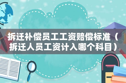 拆遷補(bǔ)償員工工資賠償標(biāo)準(zhǔn)（拆遷人員工資計(jì)入哪個科目）
