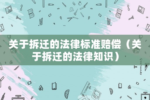 關于拆遷的法律標準賠償（關于拆遷的法律知識）