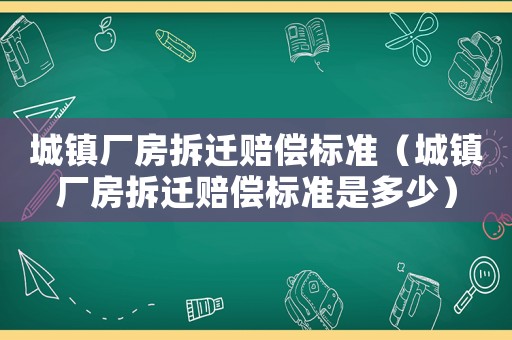 城鎮(zhèn)廠房拆遷賠償標(biāo)準(zhǔn)（城鎮(zhèn)廠房拆遷賠償標(biāo)準(zhǔn)是多少）