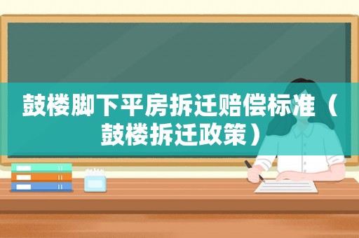 鼓樓腳下平房拆遷賠償標(biāo)準(zhǔn)（鼓樓拆遷政策）
