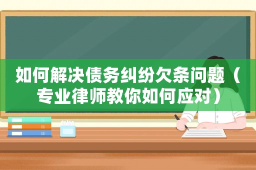 如何解決債務(wù)糾紛欠條問題（專業(yè)律師教你如何應(yīng)對）