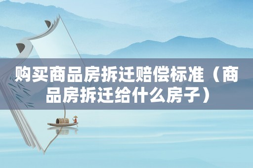 購買商品房拆遷賠償標(biāo)準(zhǔn)（商品房拆遷給什么房子）