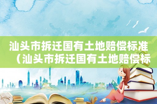 汕頭市拆遷國有土地賠償標(biāo)準(zhǔn)（汕頭市拆遷國有土地賠償標(biāo)準(zhǔn)表）