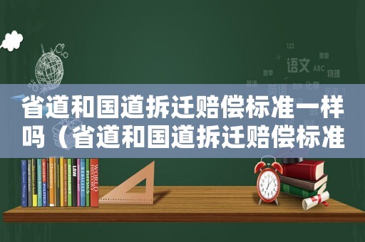 省道和國道拆遷賠償標(biāo)準(zhǔn)一樣嗎（省道和國道拆遷賠償標(biāo)準(zhǔn)一樣嗎多少錢）
