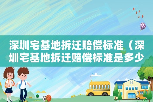 深圳宅基地拆遷賠償標(biāo)準(zhǔn)（深圳宅基地拆遷賠償標(biāo)準(zhǔn)是多少）