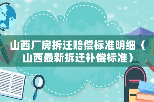 山西廠(chǎng)房拆遷賠償標(biāo)準(zhǔn)明細(xì)（山西最新拆遷補(bǔ)償標(biāo)準(zhǔn)）