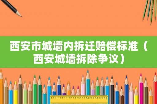 西安市城墻內(nèi)拆遷賠償標(biāo)準(zhǔn)（西安城墻拆除爭(zhēng)議）