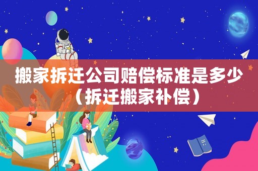 搬家拆遷公司賠償標(biāo)準(zhǔn)是多少（拆遷搬家補(bǔ)償）
