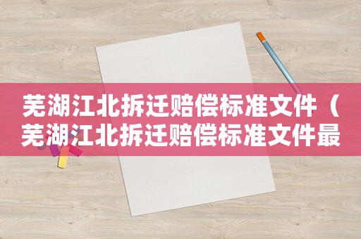 蕪湖江北拆遷賠償標(biāo)準(zhǔn)文件（蕪湖江北拆遷賠償標(biāo)準(zhǔn)文件最新）