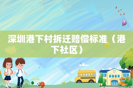 深圳港下村拆遷賠償標(biāo)準(zhǔn)（港下社區(qū)）