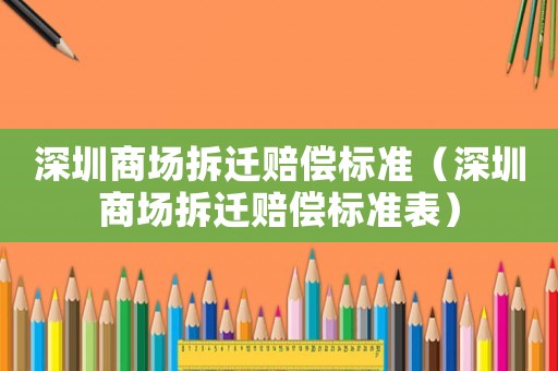 深圳商場(chǎng)拆遷賠償標(biāo)準(zhǔn)（深圳商場(chǎng)拆遷賠償標(biāo)準(zhǔn)表）