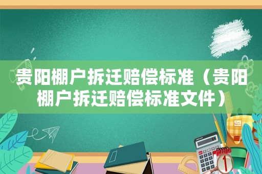貴陽(yáng)棚戶拆遷賠償標(biāo)準(zhǔn)（貴陽(yáng)棚戶拆遷賠償標(biāo)準(zhǔn)文件）