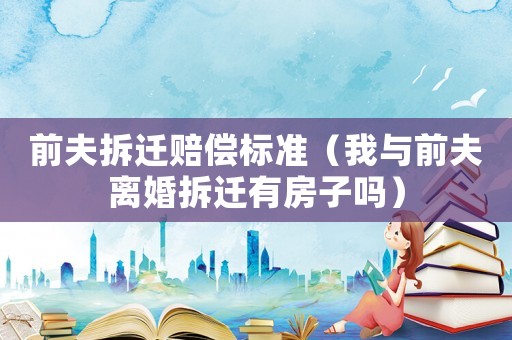 前夫拆遷賠償標準（我與前夫離婚拆遷有房子嗎）