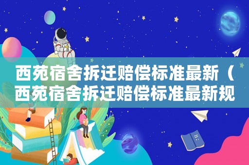 西苑宿舍拆遷賠償標(biāo)準(zhǔn)最新（西苑宿舍拆遷賠償標(biāo)準(zhǔn)最新規(guī)定）