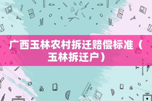 廣西玉林農(nóng)村拆遷賠償標(biāo)準(zhǔn)（玉林拆遷戶）