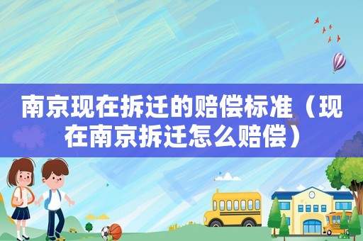 南京現(xiàn)在拆遷的賠償標(biāo)準(zhǔn)（現(xiàn)在南京拆遷怎么賠償）