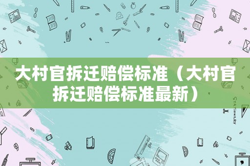 大村官拆遷賠償標(biāo)準(zhǔn)（大村官拆遷賠償標(biāo)準(zhǔn)最新）