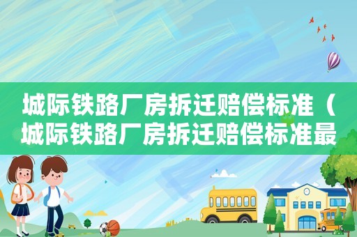 城際鐵路廠房拆遷賠償標(biāo)準(zhǔn)（城際鐵路廠房拆遷賠償標(biāo)準(zhǔn)最新）
