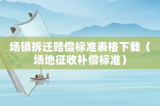 場鎮(zhèn)拆遷賠償標準表格下載（場地征收補償標準）