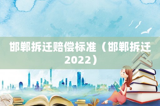 邯鄲拆遷賠償標(biāo)準(zhǔn)（邯鄲拆遷2022）