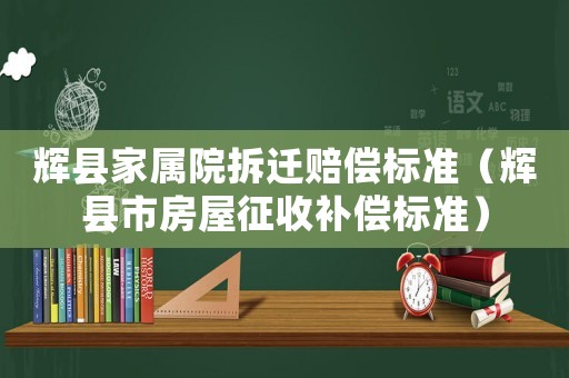輝縣家屬院拆遷賠償標(biāo)準(zhǔn)（輝縣市房屋征收補(bǔ)償標(biāo)準(zhǔn)）