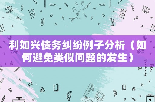 利如興債務(wù)糾紛例子分析（如何避免類似問題的發(fā)生）