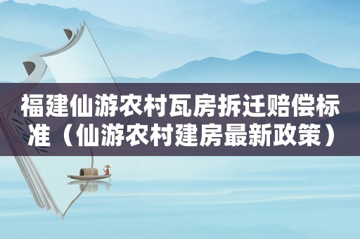 福建仙游農(nóng)村瓦房拆遷賠償標(biāo)準(zhǔn)（仙游農(nóng)村建房最新政策）