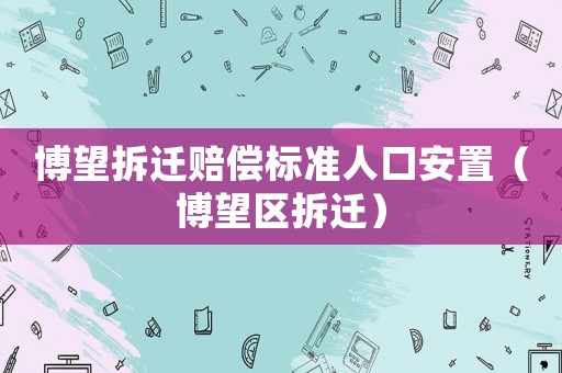 博望拆遷賠償標準人口安置（博望區(qū)拆遷）