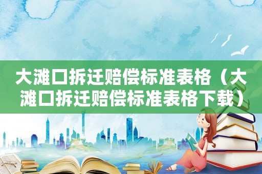 大灘口拆遷賠償標準表格（大灘口拆遷賠償標準表格下載）