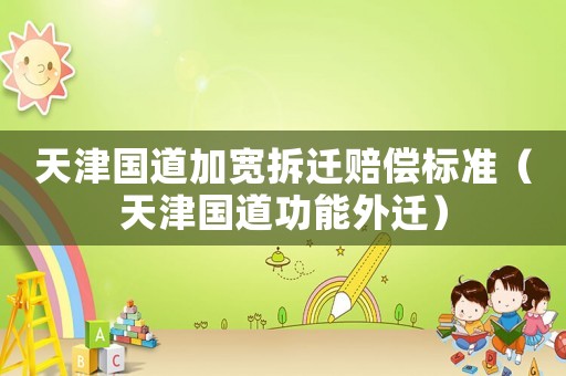 天津國(guó)道加寬拆遷賠償標(biāo)準(zhǔn)（天津國(guó)道功能外遷）