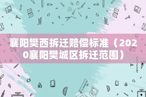 襄陽樊西拆遷賠償標(biāo)準(zhǔn)（2020襄陽樊城區(qū)拆遷范圍）