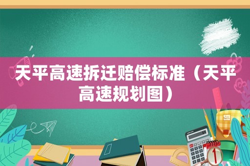 天平高速拆遷賠償標準（天平高速規(guī)劃圖）