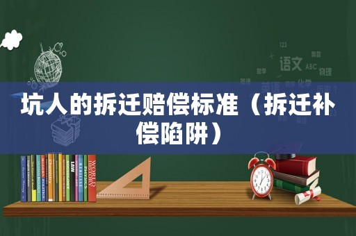 坑人的拆遷賠償標(biāo)準(zhǔn)（拆遷補(bǔ)償陷阱）