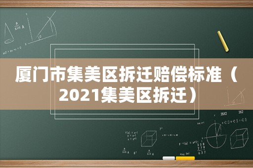 廈門市集美區(qū)拆遷賠償標準（2021集美區(qū)拆遷）