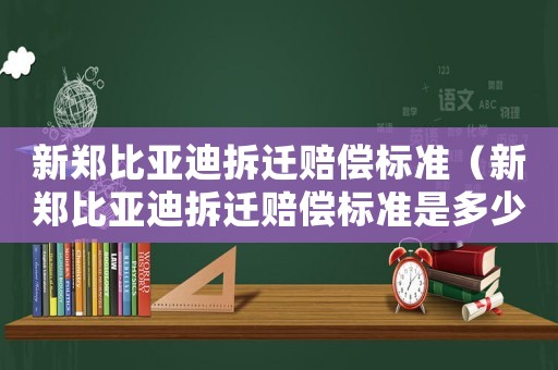 新鄭比亞迪拆遷賠償標(biāo)準(zhǔn)（新鄭比亞迪拆遷賠償標(biāo)準(zhǔn)是多少）