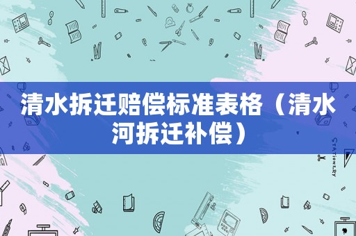 清水拆遷賠償標(biāo)準(zhǔn)表格（清水河拆遷補(bǔ)償）
