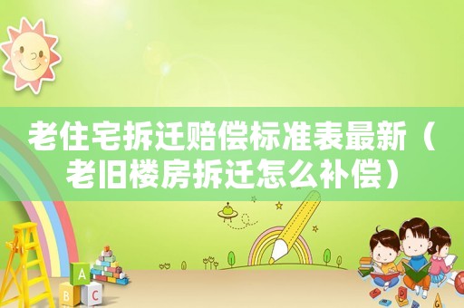 老住宅拆遷賠償標(biāo)準(zhǔn)表最新（老舊樓房拆遷怎么補(bǔ)償）