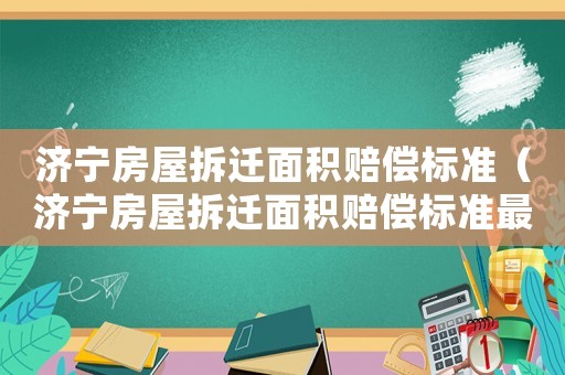 濟寧房屋拆遷面積賠償標(biāo)準(zhǔn)（濟寧房屋拆遷面積賠償標(biāo)準(zhǔn)最新）