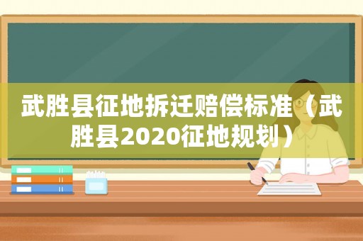 武勝縣征地拆遷賠償標(biāo)準(zhǔn)（武勝縣2020征地規(guī)劃）