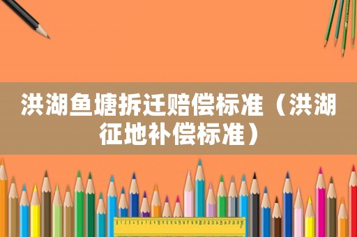 洪湖魚塘拆遷賠償標準（洪湖征地補償標準）