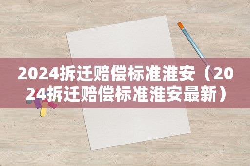 2024拆遷賠償標(biāo)準(zhǔn)淮安（2024拆遷賠償標(biāo)準(zhǔn)淮安最新）