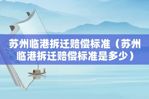 蘇州臨港拆遷賠償標(biāo)準(zhǔn)（蘇州臨港拆遷賠償標(biāo)準(zhǔn)是多少）