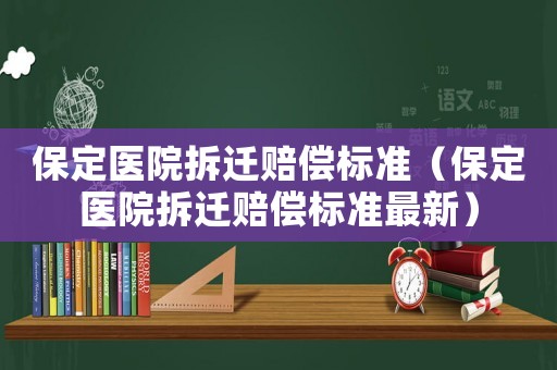 保定醫(yī)院拆遷賠償標(biāo)準(zhǔn)（保定醫(yī)院拆遷賠償標(biāo)準(zhǔn)最新）
