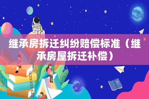 繼承房拆遷糾紛賠償標(biāo)準(zhǔn)（繼承房屋拆遷補(bǔ)償）