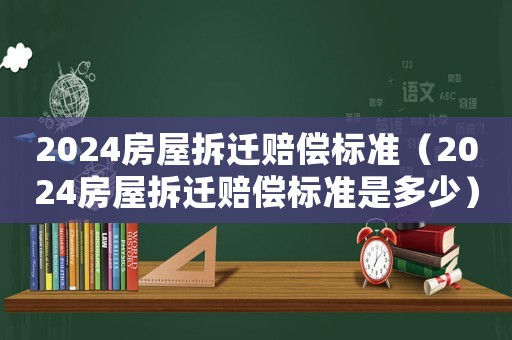 2024房屋拆遷賠償標準（2024房屋拆遷賠償標準是多少）