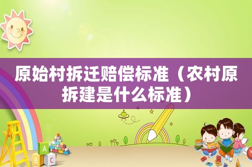 原始村拆遷賠償標(biāo)準(zhǔn)（農(nóng)村原拆建是什么標(biāo)準(zhǔn)）