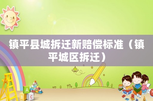 鎮(zhèn)平縣城拆遷新賠償標(biāo)準(zhǔn)（鎮(zhèn)平城區(qū)拆遷）