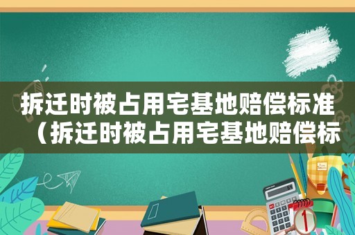 拆遷時(shí)被占用宅基地賠償標(biāo)準(zhǔn)（拆遷時(shí)被占用宅基地賠償標(biāo)準(zhǔn)怎么算）