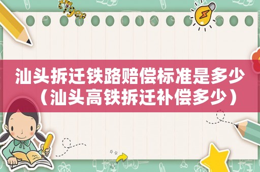 汕頭拆遷鐵路賠償標(biāo)準(zhǔn)是多少（汕頭高鐵拆遷補(bǔ)償多少）