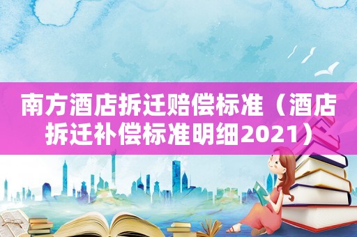 南方酒店拆遷賠償標(biāo)準(zhǔn)（酒店拆遷補(bǔ)償標(biāo)準(zhǔn)明細(xì)2021）